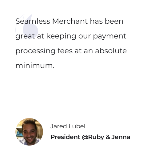 Seamless Merchant has been great at keeping our payment processing fees at an absolute minimum. — Jared Lubel, President @Ruby & Jenna