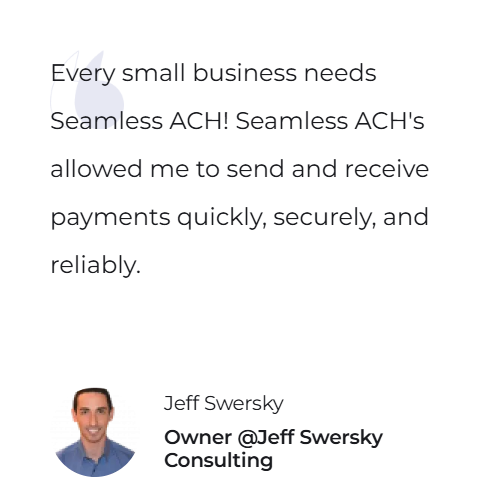 Every small business needs Seamless ACH! Seamless ACH's allowed me to send and receive payments quickly, securely, and reliably. — Jeff Swersky, Owner @Jeff Swersky Consulting