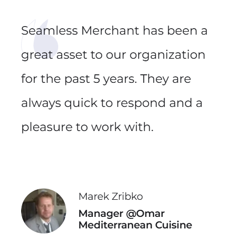 Seamless Merchant has been a great asset to our organization for the past 5 years. They are always quick to respond and a pleasure to work with. — Marek Zribko, Manager @Omar Mediterranean Cuisine