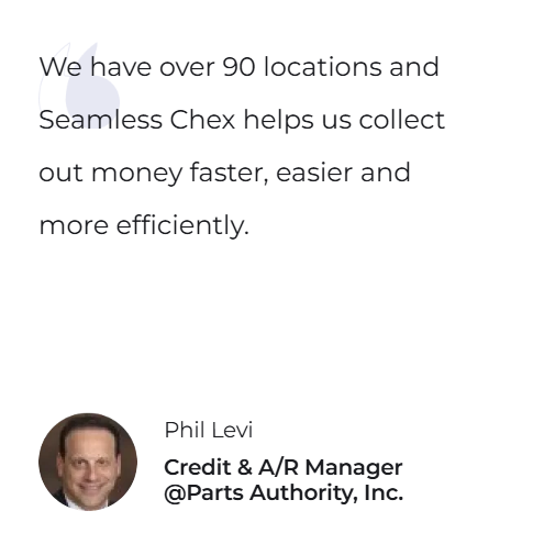 We have over 90 locations and Seamless Chex helps us collect out money faster, easier and more efficiently. — Phil Levi, Credit & A/R Manager @Parts Authority, Inc.