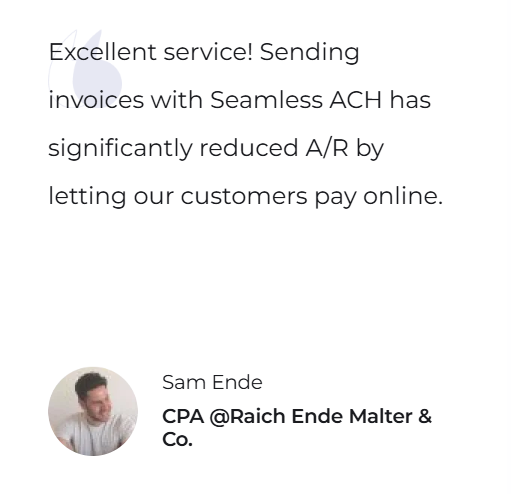 Excellent service! Sending invoices with Seamless ACH has significantly reduced A/R by letting our customers pay online. — Sam Ende, CPA @Raich Ende Malter & Co.