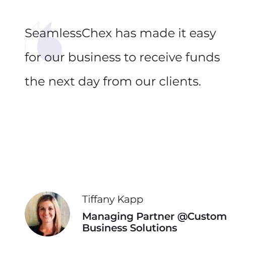 SeamlessChex has made it easy for our business to receive funds the next day from our clients. — Tiffany Kapp, Managing Partner @Custom Business Solutions